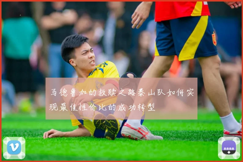 马德鲁加的救赎之路泰山队如何实现最佳性价比的成功转型