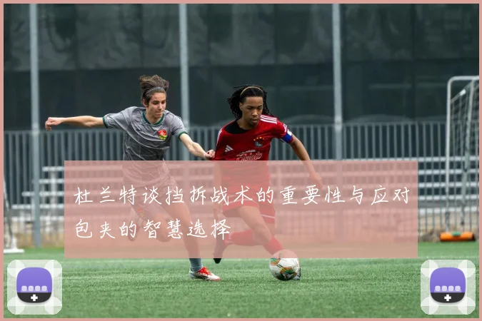 杜兰特谈挡拆战术的重要性与应对包夹的智慧选择