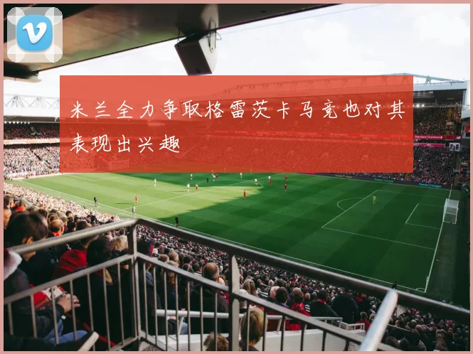 米兰全力争取格雷茨卡马竞也对其表现出兴趣