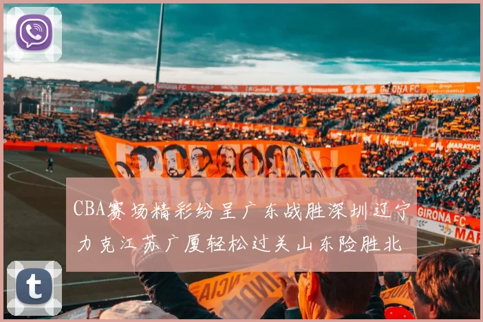 CBA赛场精彩纷呈广东战胜深圳辽宁力克江苏广厦轻松过关山东险胜北京
