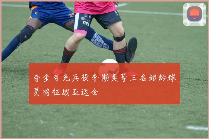 夺金可免兵役李期奕等三名超龄球员将征战亚运会