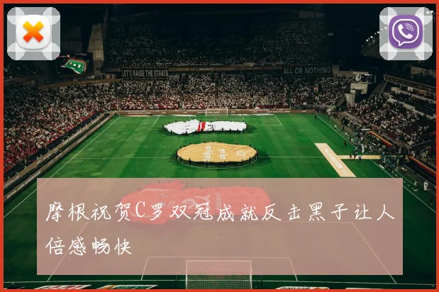摩根祝贺C罗双冠成就反击黑子让人倍感畅快