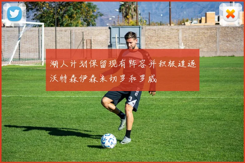 湖人计划保留现有阵容并积极追逐沃特森伊森米切罗和罗威