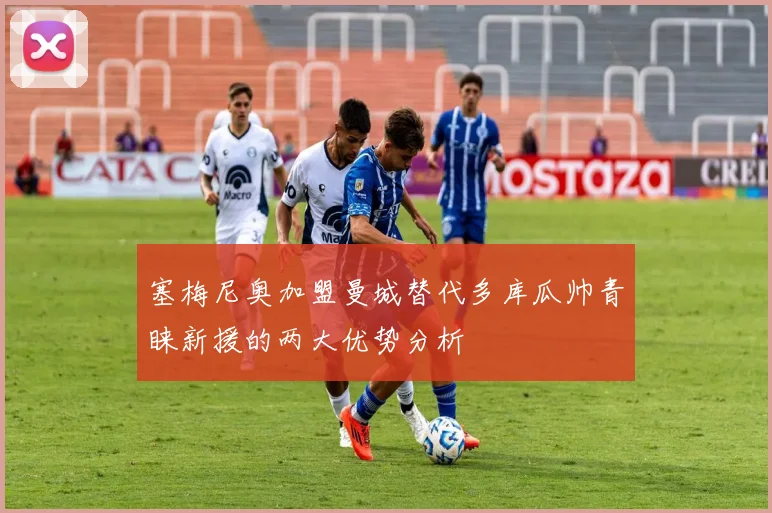塞梅尼奥加盟曼城替代多库瓜帅青睐新援的两大优势分析