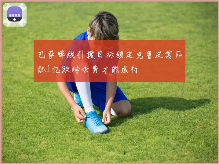 巴萨锋线引援目标锁定克鲁皮需匹配1亿欧转会费才能成行