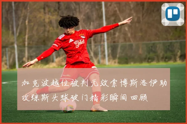 加克波越位被判无效索博斯洛伊助攻琼斯头球破门精彩瞬间回顾