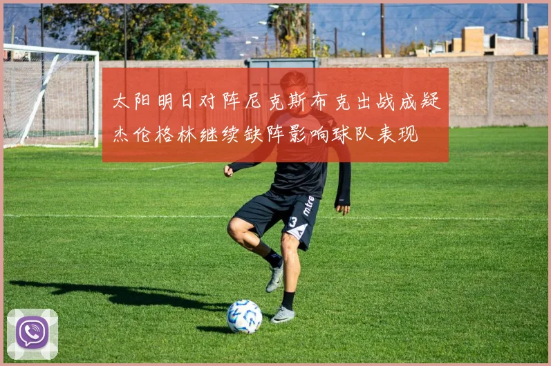 太阳明日对阵尼克斯布克出战成疑杰伦格林继续缺阵影响球队表现