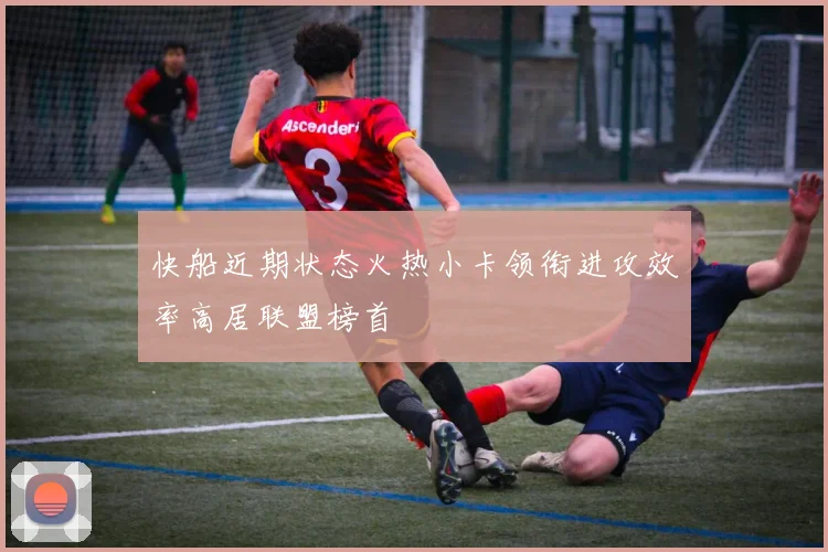 快船近期状态火热小卡领衔进攻效率高居联盟榜首