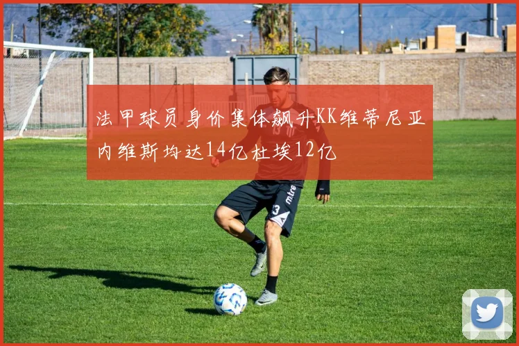 法甲球员身价集体飙升KK维蒂尼亚内维斯均达14亿杜埃12亿