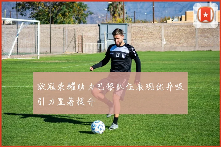 欧冠荣耀助力巴黎队伍表现优异吸引力显著提升