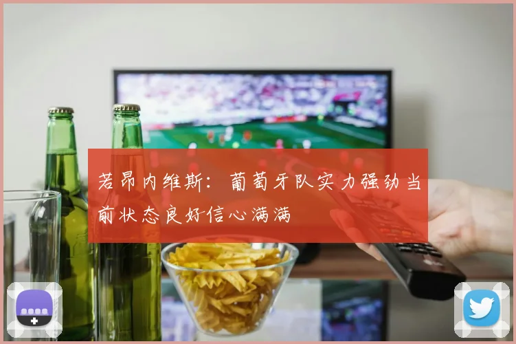 若昂内维斯：葡萄牙队实力强劲当前状态良好信心满满